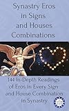 Synastry Eros in Signs and Houses Combinations: 144 In-Depth Readings of Eros in Every Sign and House Combination in Synastry