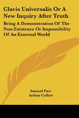 Clavis Universalis or, a New Inquiry After Truth: A Demonstration of the Non-Existence or Impossibility of an External World: Being A Demonstration Of ... Or Impossibility Of An External World