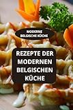 Rezepte der modernen belgischen Küche: Moderne belgische Küche - Moderne belgische Rezepte - Belgische Spezialitäten