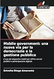 mobile government: una nuova via per la democrazia e la gestione pubblica: l'uso dei dispositivi mobili per offrire servizi pubblici e partecipazione digitale