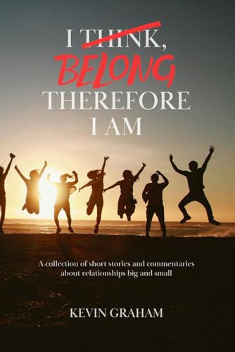 I Belong, Therefore I Am: A Collection of Short Stories and Commentaries About Relationships Big and Small