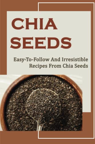 Chia Seeds: Easy-To-Follow And Irresistible Recipes From Chia Seeds