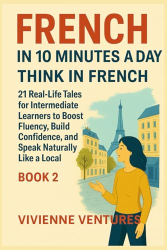  French in 10 Minutes a Day: Book 2 – Think in French: 21 Real-Life Tales for Intermediate Learners to Boost Fluency, Build Confidence, and Speak Naturally Like a Local