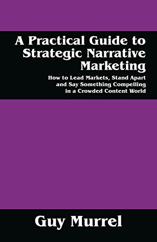 Cover of A Practical Guide to Strategic Narrative Marketing: How to Lead Markets, Stand Apart and Say Something Compelling in a Crowded Content World