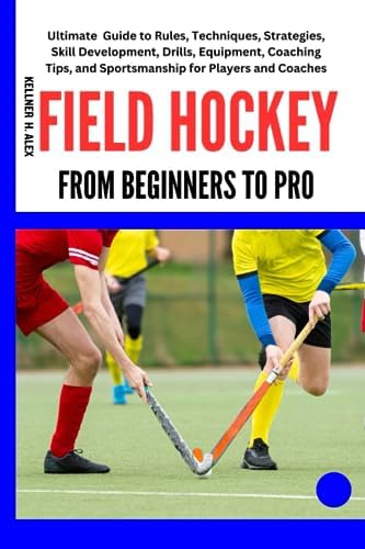 FIELD HOCKEY FROM BEGINNERS TO PRO: Ultimate Guide to Rules, Techniques, Strategies, Skill Development, Drills, Equipment, Coaching Tips, and Sportsmanship for Players and Coaches
