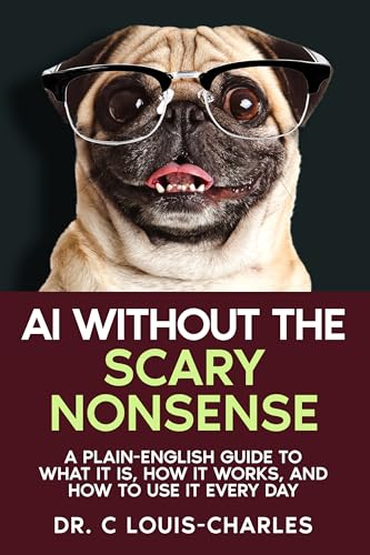 AI Without the Scary Nonsense: A Plain-English AI Beginners Guide to What AI Is, How It Works, and How to Use It Every Day