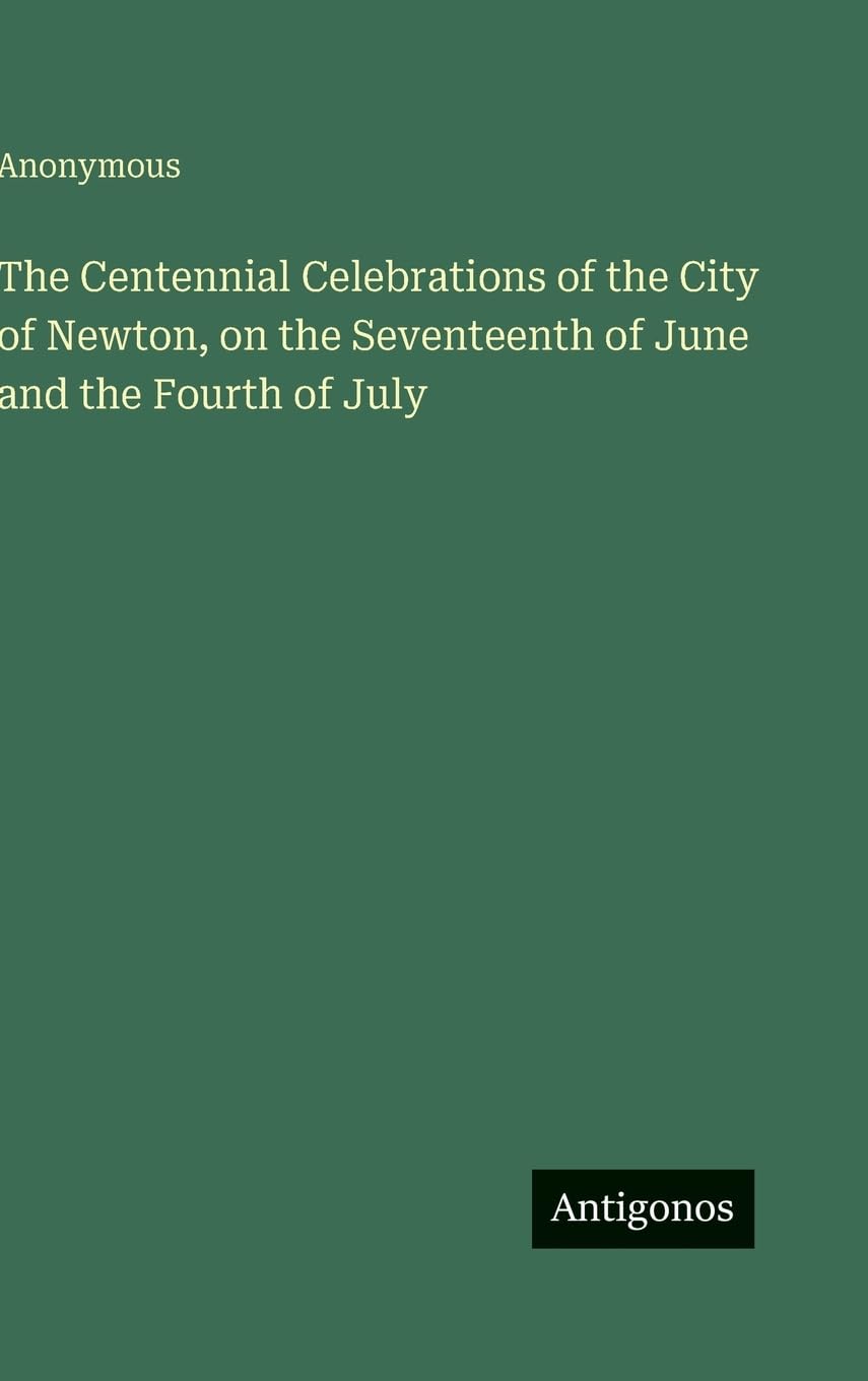 The Centennial Celebrations of the City of Newton, on the Seventeenth of June and the Fourth of July