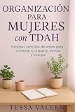 ORGANIZACIÓN PARA MUJERES CON TDAH: Sistemas sencillos de orden para controlar tu espacio, tiempo y energía