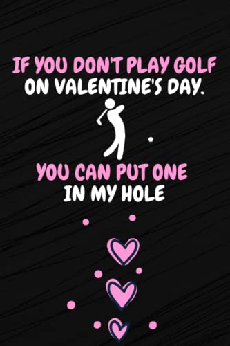 If You Don't Play Golf On Valentine's Day, You Can Put One In My Hole: funny valentine notebook for boyfriend, Funny Valentine's Day gift for golf ... day gift for husband, fiance, boyfriend...