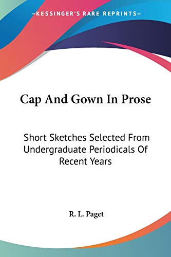 Cap And Gown In Prose: Short Sketches Selected From Undergraduate Periodicals Of Recent Years