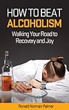 How to Beat Alcoholism: Walking Your Road to Recovery and Joy