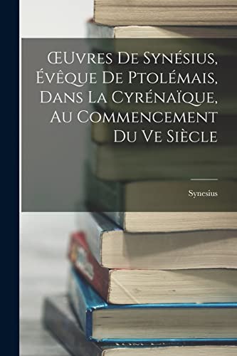 OEuvres De Synésius, Évêque De Ptolémais, Dans La Cyrénaïque, Au Commencement Du Ve Siècle (French Edition)
