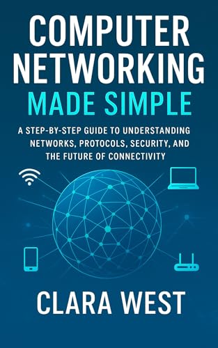 Computer Networking Made Simple: A Step-by-Step Guide to Understanding Networks, Protocols, Security, and the Future of Connectivity