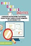 Purpose, Career And Business Analytics: A Workbook For Discovering Your Purpose, Choose The Right Career & The Best Businesses You Are Designed To Do
