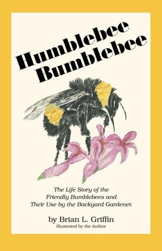 Humblebee Bumblebee: The Life Story of the Friendly Bumblebees and Their Use by the Backyard Gardener