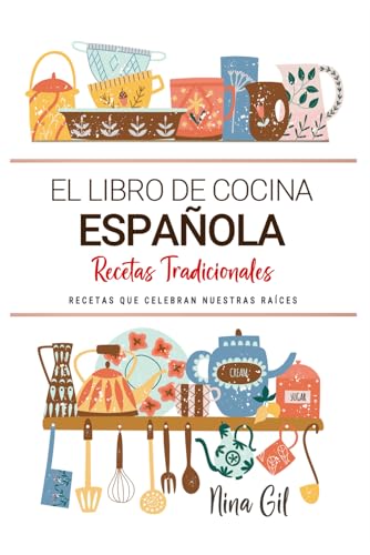 El Libro de Cocina Española . Recetas que Celebran Nuestras Raíces: Recetas Tradicionales para Saborear España con el Corazón y la Cocina de Casa