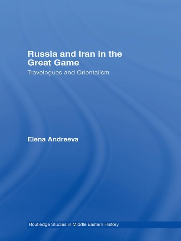 Russia and Iran in the Great Game: Travelogues and Orientalism (Routledge Studies in Middle Eastern History)