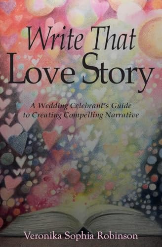 Write That Love Story: A Wedding Celebrant'S Guide To Creating Compelling Narrative