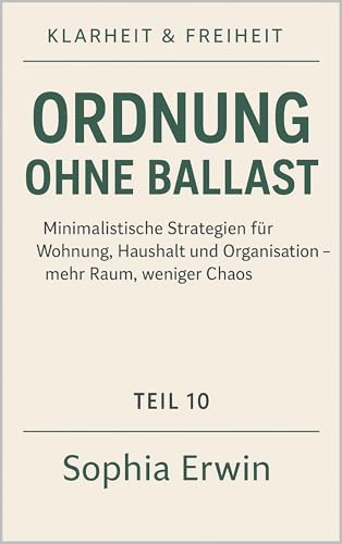 Ordnung ohne Ballast: Schritt-für-Schritt zur klaren Wohnung und ruhigem Kopf (Klarheit & Freiheit – Minimalismus für ein erfülltes Leben 10)