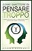 Come Smettere Di Pensare Troppo: Un Manuale Per Vincere L’Ansia E Il Pensiero Negativo. Tecniche Ed Abitudini Per Eliminare Il Sovrappensiero