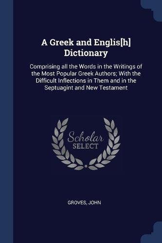 A Greek and Englis[h] Dictionary: Comprising all the Words in the Writings of the Most Popular Greek Authors; With the Difficult Inflections in Them and in the Septuagint and New Testament
