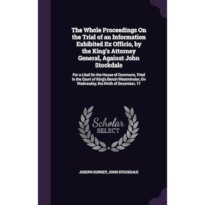The Whole Proceedings On the Trial of an Information Exhibited Ex Officio, by the King's Attorney General, Against John Stockdale: For a Libel On the ... On Wednesday, the Ninth of December, 17