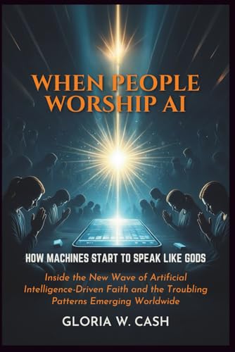 When People Worship AI: How Machines Start to Speak Like Gods: Inside the New Wave of Artificial Intelligence-Driven Faith and the Troubling Patterns Emerging Worldwide