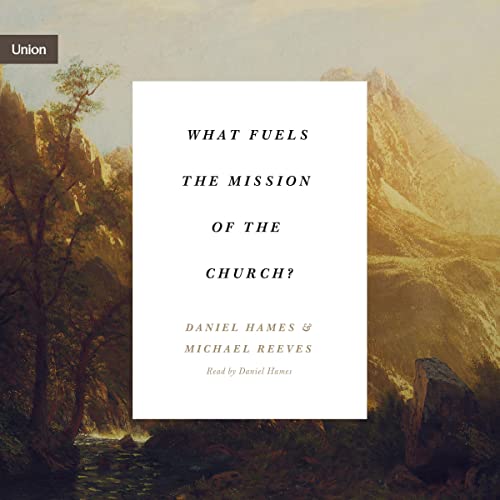 What Fuels the Mission of the Church? by Michael Reeves, Daniel Hames episode artwork