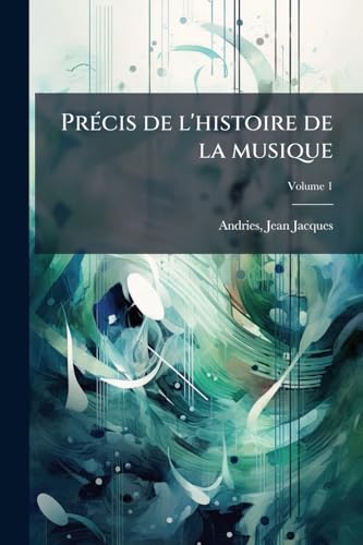 Précis de l'histoire de la musique: Depuis les temps les plus reculés, suivi de notices sur un grand nombre d'écrivains didactiques et théoriciens de l'art musical; Volume 1 (French Edition)