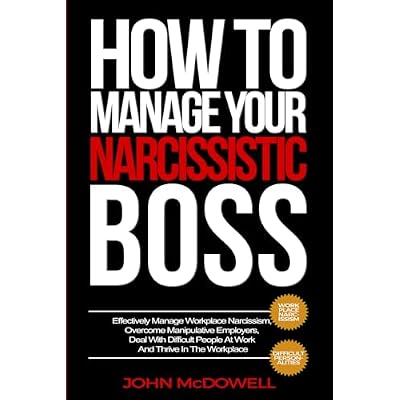 HOW TO MANAGE YOUR NARCISSISTIC BOSS: Effectively Manage Workplace Narcissism, Overcome Manipulative Employers, Deal With Difficult People At Work And Thrive In The Workplace
