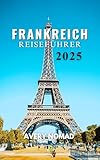 FRANKREICH REISEFÜHRER 2025: Ihr unverzichtbarer Begleiter für authentische Erlebnisse und verborgene Schätze (German Edition)