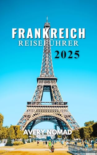 FRANKREICH REISEFÜHRER 2025: Ihr unverzichtbarer Begleiter für authentische Erlebnisse und verborgene Schätze (German Edition)