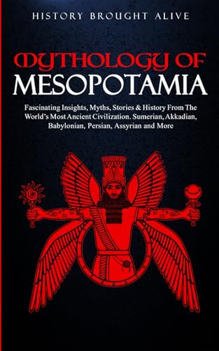 Mythology of Mesopotamia: Fascinating Insights, Myths, Stories &amp; History From The World’s Most Ancient Civilization. Sumerian, Akkadian, Babylonian, Persian, Assyrian and More