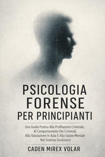 Psicologia Forense Per Principianti: Una Guida Pratica Alla Profilazione Criminale, Al Comportamento Dei Criminali, Alla Valutazione In Aula E Alla Salute Mentale Nel Sistema Giudiziario