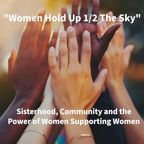 SISTERHOOD, COMMUNITY AND THE POWER OF WOMEN SUPPORTING WOMEN - "Women Hold Up 1/2 The Sky"