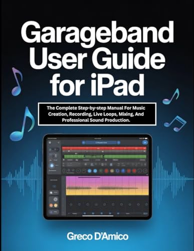 GarageBand User Guide for iPad: The Complete Step-by-step Manual For Music Creation, Recording, Live Loops, Mixing, And Professional Sound Production.