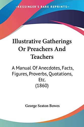 Illustrative Gatherings Or Preachers And Teachers: A Manual Of Anecdotes, Facts, Figures, Proverbs, Quotations, Etc. (1860)