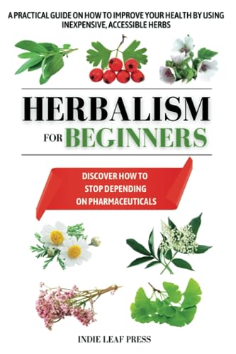 Herbalism for beginners: A practical guide on how to improve your health by using inexpensive, accessible herbs