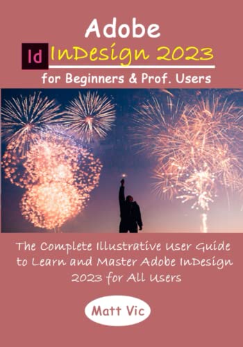 Adobe InDesign 2023 for Beginners & Prof. Users: The Complete Illustrative User Guide to Learn and Master Adobe InDesign 2023 for All Users