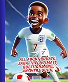 All About Bukayo Saka: The Ultimate Question and Answer Guide: over 100 questions and answers with images