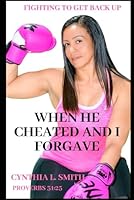 WHEN HE CHEATED AND I FORGAVE: FIGHTING TO GET BACK UP 0578715872 Book Cover