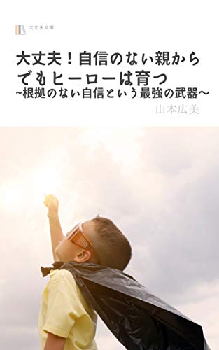 Amazon Co Jp 大丈夫 自信がない親からでもヒーローは育つ 根拠のない自信という最強の武器 Ebook 山本広美 本