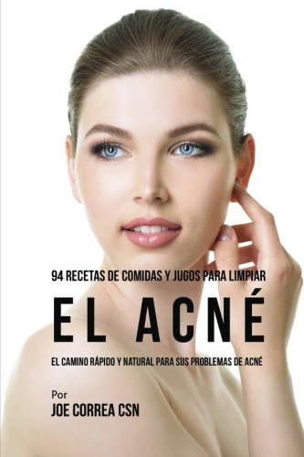 94 Recetas De Comidas Y Jugos Para Limpiar El Acné: El Camino Rápido Y Natural Para Sus Problemas de Acné