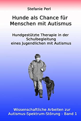 Hunde als Chance für Menschen mit Autismus: Hundgestützte Therapie in der Schulbegleitung eines Jugendlichen mit Autismus (Wissenschaftliche Arbeiten zur Autismus-Spektrum-Störung)