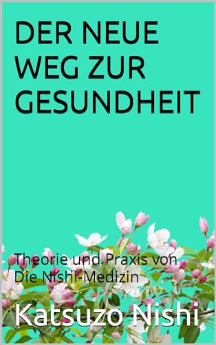 DER NEUE WEG ZUR GESUNDHEIT: Theorie und Praxis von Die Nishi-Medizin