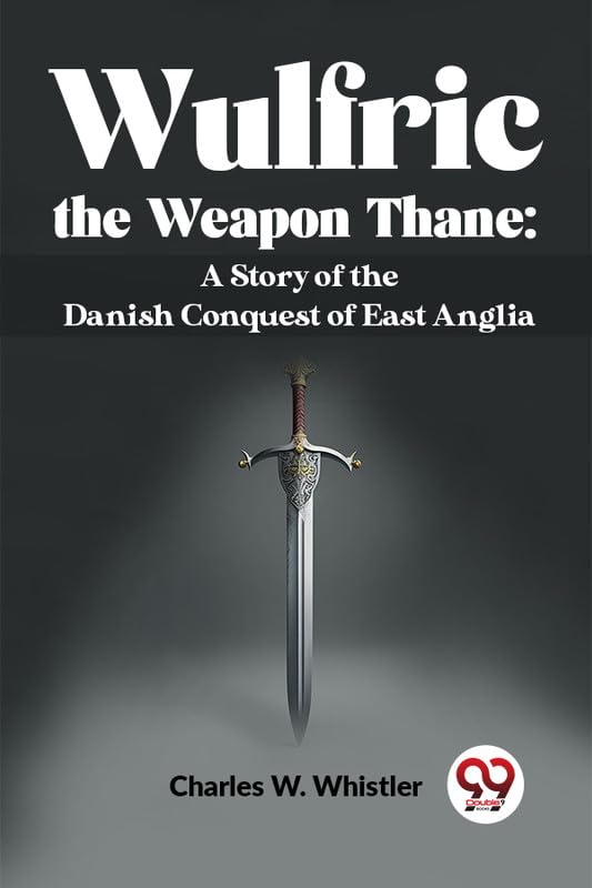 Wulfric The Weapon Thane: A Story Of The Danish Conquest Of East Anglia [Paperback] Charles W. Whistler