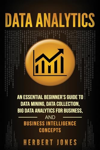 Data Analytics: An Essential Beginner’s Guide To Data Mining, Data Collection, Big Data Analytics For Business, And Business Intelligence Concepts