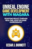 UNREAL ENGINE GAME DEVELOPMENT WITH NIAGARA: Sculpting Reality Through Real-Time, Adaptive Game Choreography (The Tech Builders Guide)