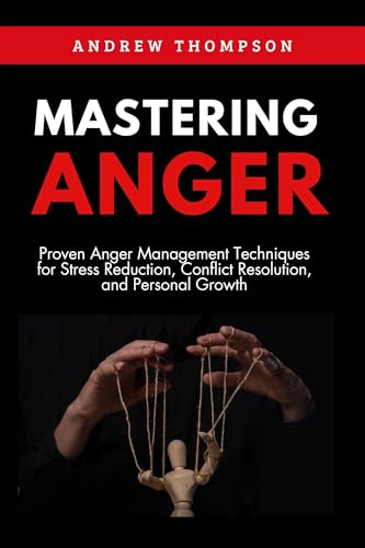 Mastering Anger: Proven Anger Management Techniques for Stress Reduction, Conflict Resolution, and Personal Growth (Emotional Mastery: Achieving Balance, Peace and Positivity)
