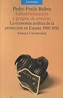 Industrializacion y grupos de presion: La economia politica de la proteccion en Espana, 1900-1950 (Economia) 8420626813 Book Cover